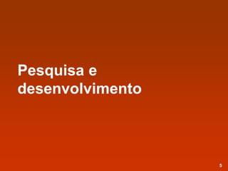 Pesquisa e
desenvolvimento
5
 