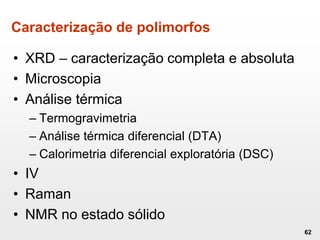 Caracterização de polimorfos
• XRD – caracterização completa e absoluta
• Microscopia
• Análise térmica
– Termogravimetria
– Análise térmica diferencial (DTA)
– Calorimetria diferencial exploratória (DSC)
• IV
• Raman
• NMR no estado sólido
62
 
