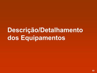 Descrição/Detalhamento
dos Equipamentos
83
 