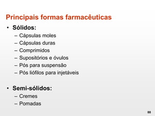 Principais formas farmacêuticas
• Sólidos:
– Cápsulas moles
– Cápsulas duras
– Comprimidos
– Supositórios e óvulos
– Pós para suspensão
– Pós liófilos para injetáveis
• Semi-sólidos:
– Cremes
– Pomadas
88
 