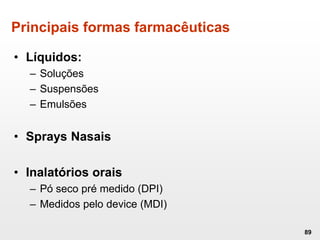 Principais formas farmacêuticas
• Líquidos:
– Soluções
– Suspensões
– Emulsões
• Sprays Nasais
• Inalatórios orais
– Pó seco pré medido (DPI)
– Medidos pelo device (MDI)
89
 