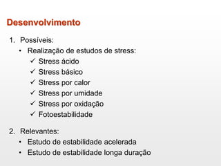 Desenvolvimento
1. Possíveis:
• Realização de estudos de stress:
 Stress ácido
 Stress básico
 Stress por calor
 Stress por umidade
 Stress por oxidação
 Fotoestabilidade
2. Relevantes:
• Estudo de estabilidade acelerada
• Estudo de estabilidade longa duração
 