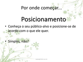Por onde começar...

          Posicionamento
• Conheça o seu público-alvo e posicione-se de
  acordo com o que ele quer.

• Simples, não?



                   www.gamata.com.br
 