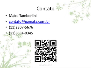 Contato
•   Maíra Tamberlini
•   contato@gamata.com.br
•   (11)2307-5676
•   (11)8534-0345




                   www.gamata.com.br
 