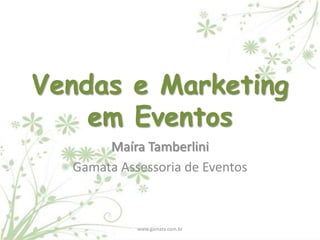 Vendas e Marketing
em Eventos
Maíra Tamberlini
Gamata Assessoria de Eventos

www.gamata.com.br

 