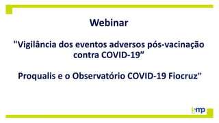 Webinar
"Vigilância dos eventos adversos pós-vacinação
contra COVID-19”
Proqualis e o Observatório COVID-19 Fiocruz”
 
