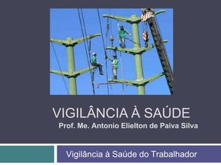 VIGILÂNCIA À SAÚDE
Prof. Me. Antonio Elielton de Paiva Silva
Vigilância à Saúde do Trabalhador
 