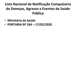 Lista Nacional de Notificação Compulsória
de Doenças, Agravos e Eventos de Saúde
Pública
• Ministério da Saúde
• PORTARIA Nº 264 – 17/02/2020
 