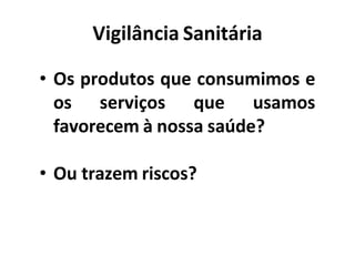 Vigilância Sanitária
• Os produtos que consumimos e
os serviços que usamos
favorecem à nossa saúde?
• Ou trazem riscos?
 