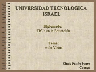 UNIVERSIDAD TECNOLOGICA  ISRAEL Cindy Patiño Ponce Diplomado:   TIC’s en la Educación Cuenca Tema:   Aula Virtual 