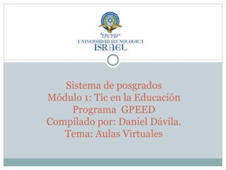 Sistema de posgrados Módulo 1: Tic en la Educación Programa  GPEED Compilado por: Daniel Dávila. Tema: Aulas Virtuales 