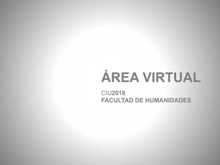 ÁREA VIRTUAL
CIU2016
FACULTAD DE HUMANIDADES
 