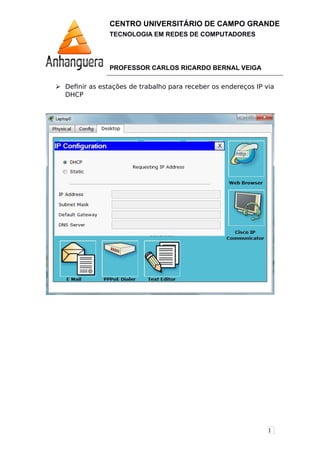 1
CENTRO UNIVERSITÁRIO DE CAMPO GRANDE
TECNOLOGIA EM REDES DE COMPUTADORES
PROFESSOR CARLOS RICARDO BERNAL VEIGA
 Definir as estações de trabalho para receber os endereços IP via
DHCP
 