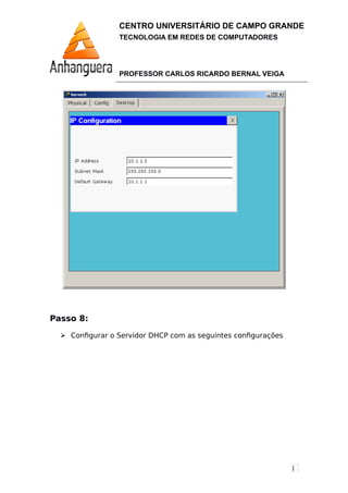 1
CENTRO UNIVERSITÁRIO DE CAMPO GRANDE
TECNOLOGIA EM REDES DE COMPUTADORES
PROFESSOR CARLOS RICARDO BERNAL VEIGA
Passo 8:
 Configurar o Servidor DHCP com as seguintes configurações
 