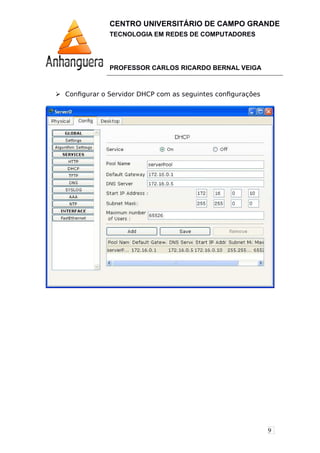 9
CENTRO UNIVERSITÁRIO DE CAMPO GRANDE
TECNOLOGIA EM REDES DE COMPUTADORES
PROFESSOR CARLOS RICARDO BERNAL VEIGA
 Configurar o Servidor DHCP com as seguintes configurações
 
