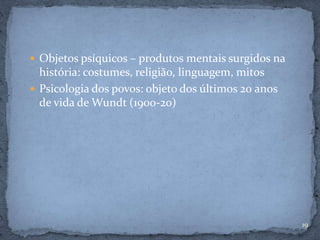 19
 Objetos psíquicos – produtos mentais surgidos na
história: costumes, religião, linguagem, mitos
 Psicologia dos povos: objeto dos últimos 20 anos
de vida de Wundt (1900-20)
 