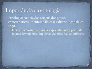  Etnologia: ciência das origens dos povos,
características (mentais e físicas) e distribuição deles
(p.5)
 É nela que Wundt se baseia, especialmente a partir de
relatos de viajantes, linguistas viajeiros nas colônias etc
36
 
