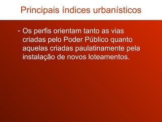 Os perfis orientam tanto as vias criadas pelo Poder Público quanto aquelas criadas paulatinamente pela instalação de novos loteamentos. Principais índices urbanísticos 