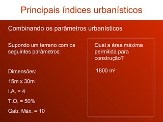 Combinando os parâmetros urbanísticos Qual a área máxima permitida para construção? Principais índices urbanísticos 1800 m 2 Supondo um terreno com os seguintes parâmetros: Dimensões: 15m x 30m I.A. = 4 T.O. = 50% Gab. Máx. = 10 