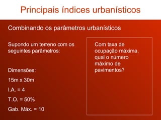 Com taxa de ocupação máxima, qual o número máximo de pavimentos? Combinando os parâmetros urbanísticos Principais índices urbanísticos Supondo um terreno com os seguintes parâmetros: Dimensões: 15m x 30m I.A. = 4 T.O. = 50% Gab. Máx. = 10 