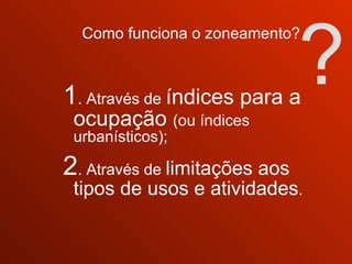? Como funciona o zoneamento? 1 . Através de  índices para a ocupação  (ou índices urbanísticos); 2 . Através de  limitações aos tipos de usos e atividades . 