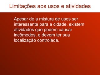 Apesar de a mistura de usos ser interessante para a cidade, existem atividades que podem causar incômodos, e devem ter sua localização controlada. Limitações aos usos e atividades 