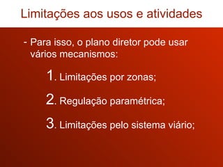 Para isso, o plano diretor pode usar vários mecanismos: 1 . Limitações por zonas; 2 . Regulação paramétrica; 3 . Limitações pelo sistema viário; Limitações aos usos e atividades 
