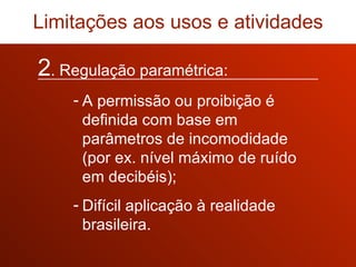 2 . Regulação paramétrica: A permissão ou proibição é definida com base em parâmetros de incomodidade (por ex. nível máximo de ruído em decibéis); Difícil aplicação à realidade brasileira. Limitações aos usos e atividades 