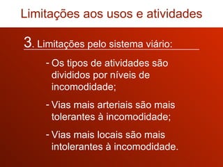 3 . Limitações pelo sistema viário: Os tipos de atividades são divididos por níveis de incomodidade; Vias mais arteriais são mais tolerantes à incomodidade; Vias mais locais são mais intolerantes à incomodidade. Limitações aos usos e atividades 