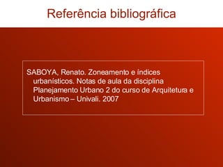 Referência bibliográfica SABOYA, Renato. Zoneamento e índices urbanísticos. Notas de aula da disciplina Planejamento Urbano 2 do curso de Arquitetura e Urbanismo – Univali. 2007 