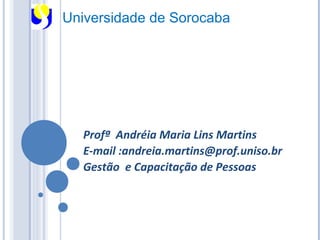 Universidade de Sorocaba




  Profª Andréia Maria Lins Martins
  E-mail :andreia.martins@prof.uniso.br
  Gestão e Capacitação de Pessoas
 