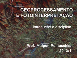 GEOPROCESSAMENTO
E FOTOINTERPRETAÇÃO
Introdução à disciplina
Prof. Maigon Pontuschka
2013/1
 
