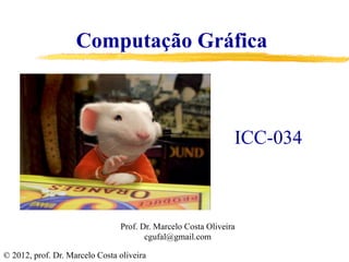 ICC-034
© 2012, prof. Dr. Marcelo Costa oliveira
Computação Gráfica
Prof. Dr. Marcelo Costa Oliveira
cgufal@gmail.com
 