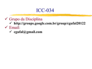 ICC-034
ü  Grupo da Disciplina
ü  http://groups.google.com.br/group/cgufal20122
ü  Email:
ü  cgufal@gmail.com
 