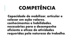 COMPETÊNCIA
Capacidade de mobilizar, articular e
colocar em ação valores,
conhecimentos e habilidades,
necessários para o desempenho
eficiente e eficaz de atividades
requeridas pela natureza do trabalho.
 
