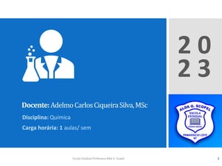 Docente:AdelmoCarlosCiqueiraSilva,MSc
Disciplina: Química
Carga horária: 1 aulas/ sem
2 0
2 3
Escola Estadual Professora Alda G. Scopel 1
 