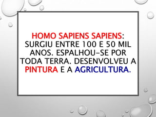 HOMO SAPIENS SAPIENS:
SURGIU ENTRE 100 E 50 MIL
ANOS. ESPALHOU-SE POR
TODA TERRA. DESENVOLVEU A
PINTURA E A AGRICULTURA.
 