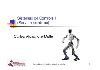 Carlos Alexandre Mello – cabm@cin.ufpe.br 1
Sistemas de Controle I
(Servomecanismo)
Carlos Alexandre Mello
 