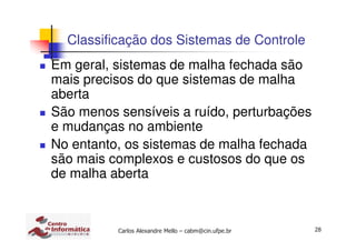 28Carlos Alexandre Mello – cabm@cin.ufpe.br
Classificação dos Sistemas de Controle
Em geral, sistemas de malha fechada são
mais precisos do que sistemas de malha
aberta
São menos sensíveis a ruído, perturbações
e mudanças no ambiente
No entanto, os sistemas de malha fechada
são mais complexos e custosos do que os
de malha aberta
 