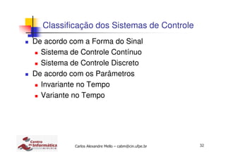 32Carlos Alexandre Mello – cabm@cin.ufpe.br
De acordo com a Forma do Sinal
Sistema de Controle Contínuo
Sistema de Controle Discreto
De acordo com os Parâmetros
Invariante no Tempo
Variante no Tempo
Classificação dos Sistemas de Controle
 