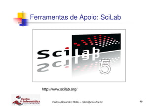 46Carlos Alexandre Mello – cabm@cin.ufpe.br
Ferramentas de Apoio: SciLab
http://www.scilab.org/
 