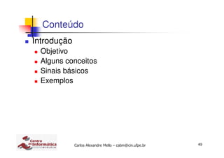 49Carlos Alexandre Mello – cabm@cin.ufpe.br
Conteúdo
Introdução
Objetivo
Alguns conceitos
Sinais básicos
Exemplos
 