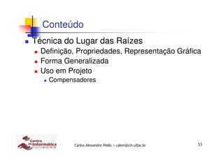 53Carlos Alexandre Mello – cabm@cin.ufpe.br
Conteúdo
Técnica do Lugar das Raízes
Definição, Propriedades, Representação Gráfica
Forma Generalizada
Uso em Projeto
Compensadores
 