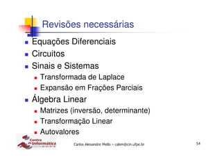 54Carlos Alexandre Mello – cabm@cin.ufpe.br
Revisões necessárias
Equações Diferenciais
Circuitos
Sinais e Sistemas
Transformada de Laplace
Expansão em Frações Parciais
Álgebra Linear
Matrizes (inversão, determinante)
Transformação Linear
Autovalores
 