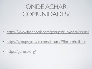 ONDE ACHAR
COMUNIDADES?
• https://www.facebook.com/groups/rubyonrailsbrasil
• https://groups.google.com/forum/#!forum/rails-br
• https://gurusp.org/
 