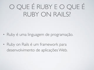 O QUE É RUBY E O QUE É
RUBY ON RAILS?
• Ruby é uma linguagem de programação.
• Ruby on Rails é um framework para
desenvolvimento de aplicações Web.
 
