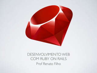 DESENVOLVIMENTO WEB
COM RUBY ON RAILS
Prof Renato Filho
 