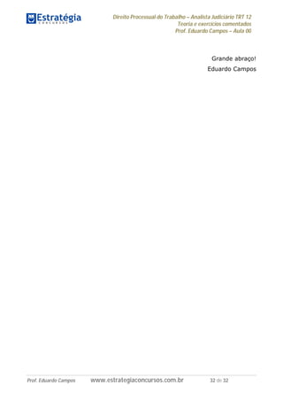 Direito Processual do Trabalho – Analista Judiciário TRT 12
Teoria e exercícios comentados
Prof. Eduardo Campos – Aula 00
Prof. Eduardo Campos www.estrategiaconcursos.com.br 32 de 32
Grande abraço!
Eduardo Campos
 