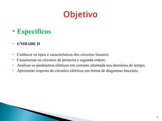  Específicos
 UNIDADE II
 Conhecer os tipos e características dos circuitos lineares;
 Caracterizar os circuitos de primeira e segunda ordem;
 Analisar os parâmetros elétricos em corrente alternada nos domínios do tempo;
 Apresentar resposta de circuitos elétricos em forma de diagramas fasoriais;
5
 