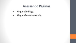 Acessando Páginas
O que são Blogs;
O que são redes sociais.
•
•
 